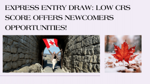Express Entry Draw: Low CRS Score Offers Newcomers Opportunities!
